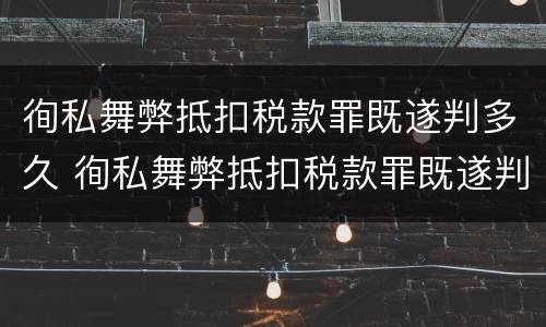 徇私舞弊抵扣税款罪既遂判多久 徇私舞弊抵扣税款罪既遂判多久