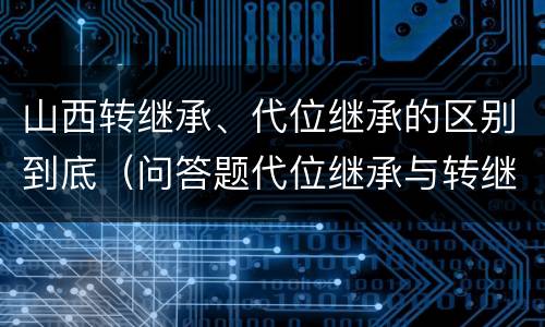 山西转继承、代位继承的区别到底（问答题代位继承与转继承有哪些区别）