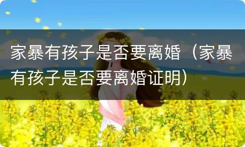 家暴有孩子是否要离婚（家暴有孩子是否要离婚证明）