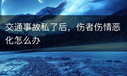 交通事故私了后，伤者伤情恶化怎么办