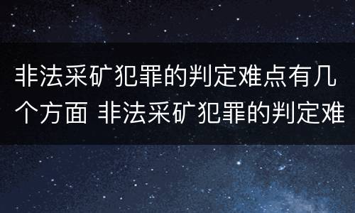 非法采矿犯罪的判定难点有几个方面 非法采矿犯罪的判定难点有几个方面的内容