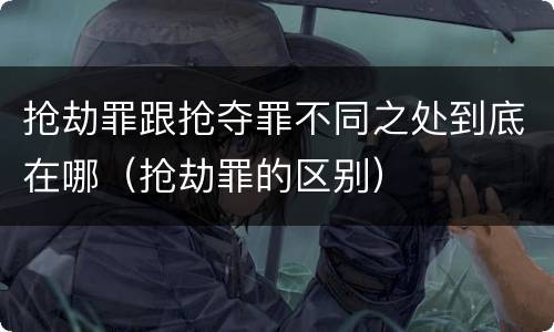 抢劫罪跟抢夺罪不同之处到底在哪（抢劫罪的区别）
