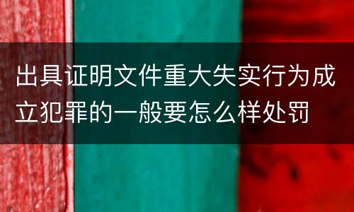 出具证明文件重大失实行为成立犯罪的一般要怎么样处罚