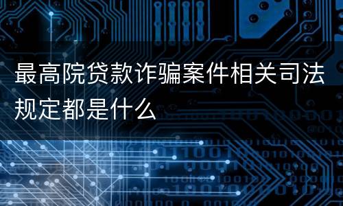 最高院贷款诈骗案件相关司法规定都是什么