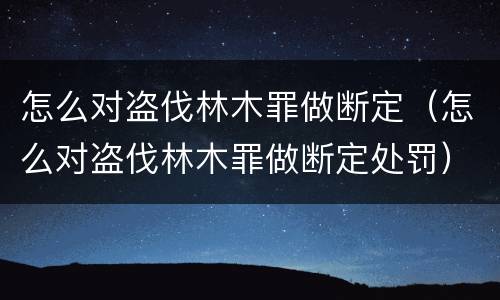 怎么对盗伐林木罪做断定（怎么对盗伐林木罪做断定处罚）