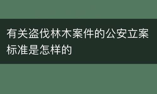 有关盗伐林木案件的公安立案标准是怎样的