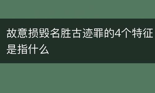 故意损毁名胜古迹罪的4个特征是指什么