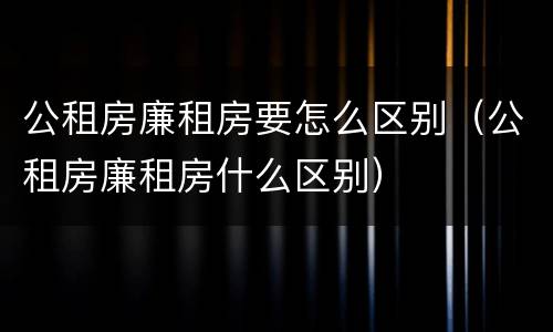 公租房廉租房要怎么区别（公租房廉租房什么区别）