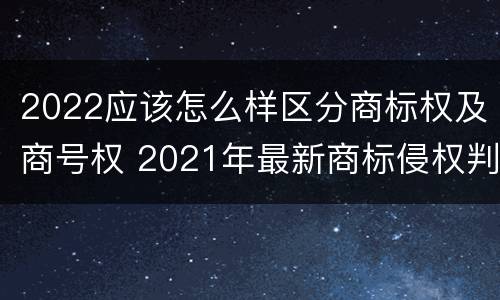 2022应该怎么样区分商标权及商号权 2021年最新商标侵权判断标准