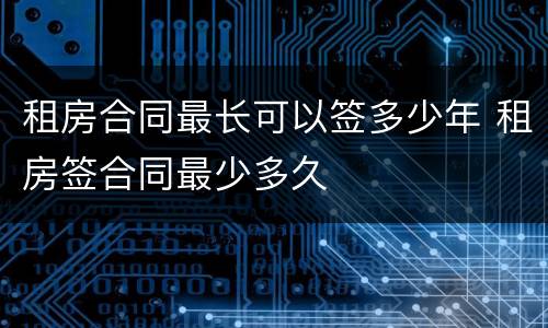 租房合同最长可以签多少年 租房签合同最少多久