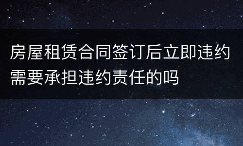 房屋租赁合同签订后立即违约需要承担违约责任的吗