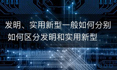 发明、实用新型一般如何分别 如何区分发明和实用新型