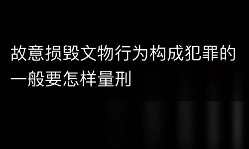 故意损毁文物行为构成犯罪的一般要怎样量刑