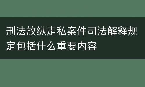 刑法放纵走私案件司法解释规定包括什么重要内容