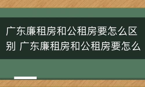 广东廉租房和公租房要怎么区别 广东廉租房和公租房要怎么区别呢