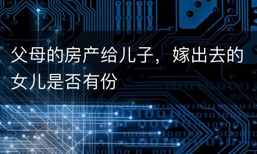 父母的房产给儿子，嫁出去的女儿是否有份