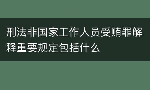 刑法非国家工作人员受贿罪解释重要规定包括什么
