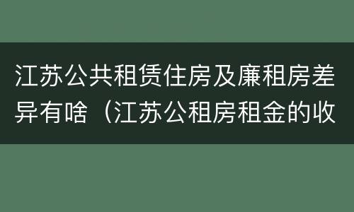 江苏公共租赁住房及廉租房差异有啥（江苏公租房租金的收费标准）