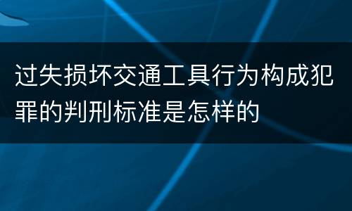 过失损坏交通工具行为构成犯罪的判刑标准是怎样的