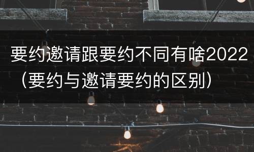 要约邀请跟要约不同有啥2022（要约与邀请要约的区别）