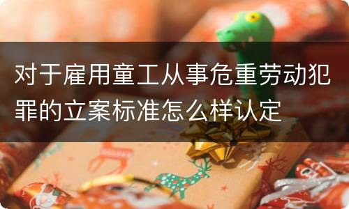 对于雇用童工从事危重劳动犯罪的立案标准怎么样认定