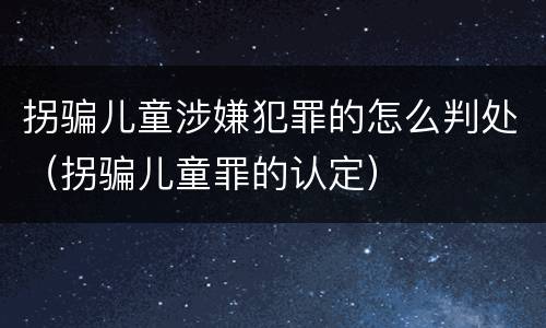 拐骗儿童涉嫌犯罪的怎么判处（拐骗儿童罪的认定）