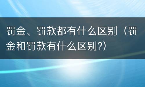 罚金、罚款都有什么区别（罚金和罚款有什么区别?）