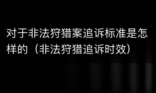 对于非法狩猎案追诉标准是怎样的（非法狩猎追诉时效）
