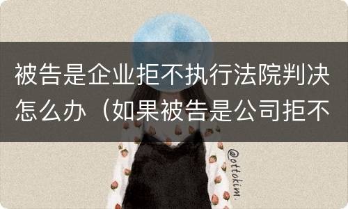 被告是企业拒不执行法院判决怎么办（如果被告是公司拒不履行法院判决怎么办）