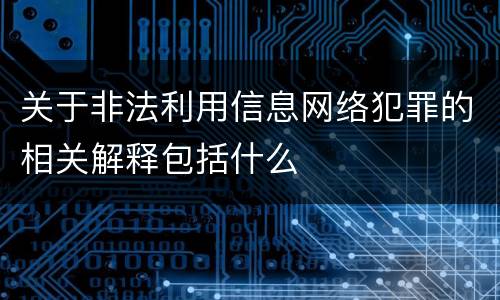 关于非法利用信息网络犯罪的相关解释包括什么