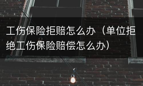 工伤保险拒赔怎么办（单位拒绝工伤保险赔偿怎么办）