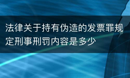 法律关于持有伪造的发票罪规定刑事刑罚内容是多少