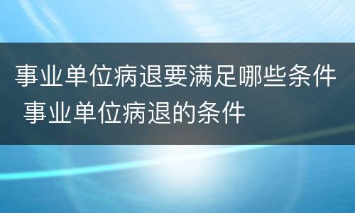 事业单位病退要满足哪些条件 事业单位病退的条件