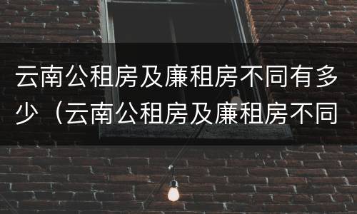 云南公租房及廉租房不同有多少（云南公租房及廉租房不同有多少套）