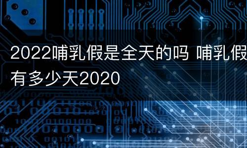 2022哺乳假是全天的吗 哺乳假有多少天2020