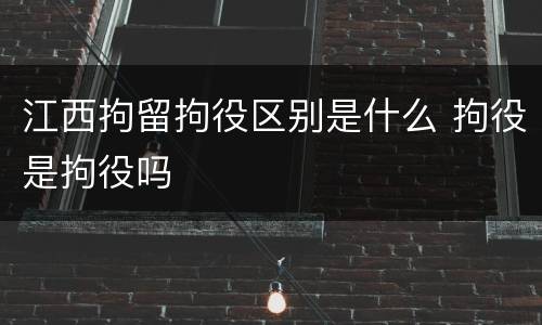 江西拘留拘役区别是什么 拘役是拘役吗