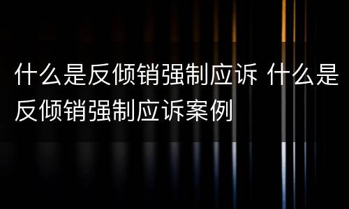 什么是反倾销强制应诉 什么是反倾销强制应诉案例