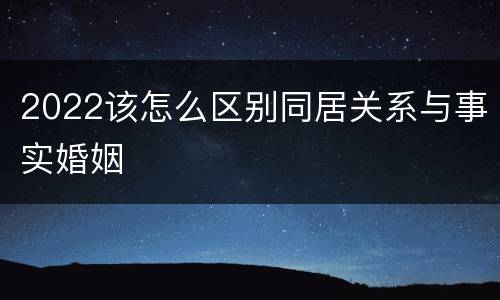 2022该怎么区别同居关系与事实婚姻