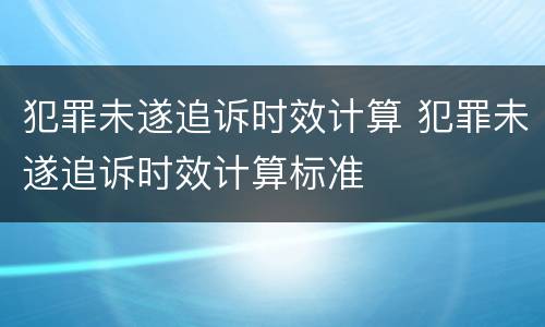 犯罪未遂追诉时效计算 犯罪未遂追诉时效计算标准