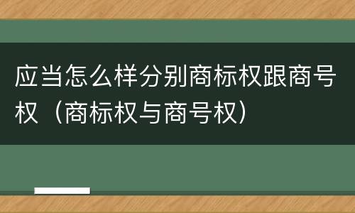 应当怎么样分别商标权跟商号权（商标权与商号权）