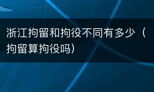 浙江拘留和拘役不同有多少（拘留算拘役吗）