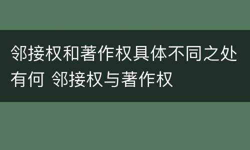 邻接权和著作权具体不同之处有何 邻接权与著作权