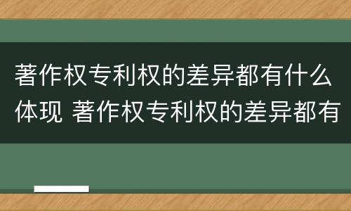 著作权专利权的差异都有什么体现 著作权专利权的差异都有什么体现呢