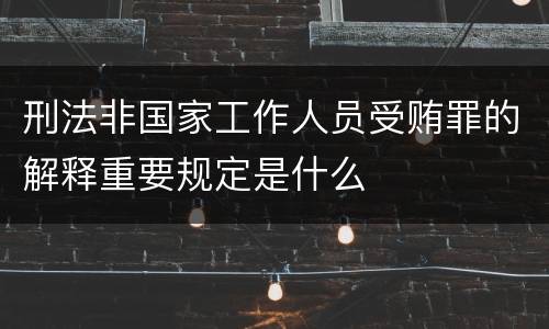刑法非国家工作人员受贿罪的解释重要规定是什么