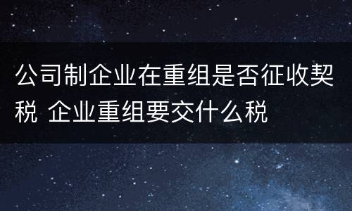 公司制企业在重组是否征收契税 企业重组要交什么税