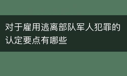 对于雇用逃离部队军人犯罪的认定要点有哪些