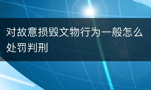 对故意损毁文物行为一般怎么处罚判刑