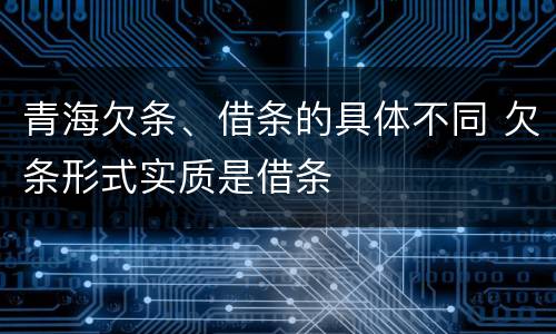 青海欠条、借条的具体不同 欠条形式实质是借条