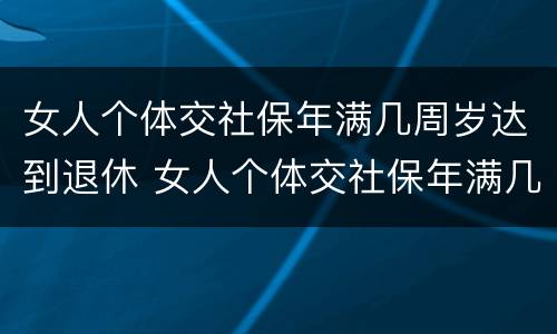 女人个体交社保年满几周岁达到退休 女人个体交社保年满几周岁达到退休年限