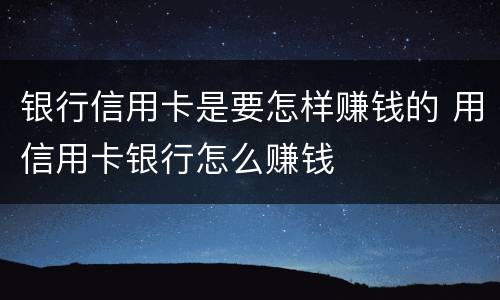 银行信用卡是要怎样赚钱的 用信用卡银行怎么赚钱